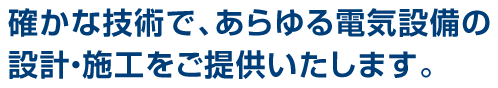 確かな技術で、あらゆる電気設備の設計・施工をご提供いたします。